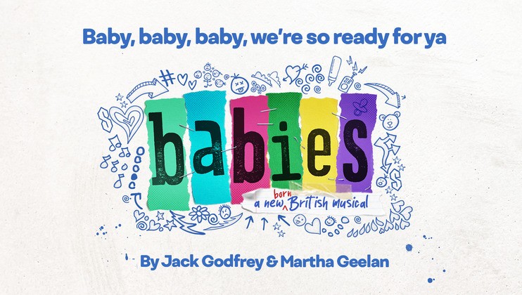 Poster for the musical Babies by Jack Godfrey and Martha Geelan. The text reads: Baby, baby, baby, we're so ready for ya. The title babies is colorful and surrounded by playful doodles such as hearts, stars, musical notes, and pacifiers.